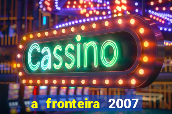 a fronteira 2007 filme completo dublado